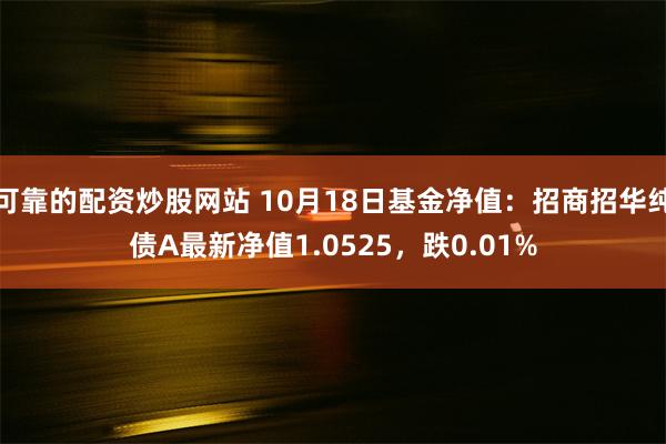 可靠的配资炒股网站 10月18日基金净值：招商招华纯债A最新净值1.0525，跌0.01%