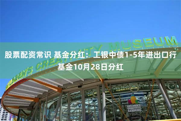 股票配资常识 基金分红：工银中债1-5年进出口行基金10月28日分红