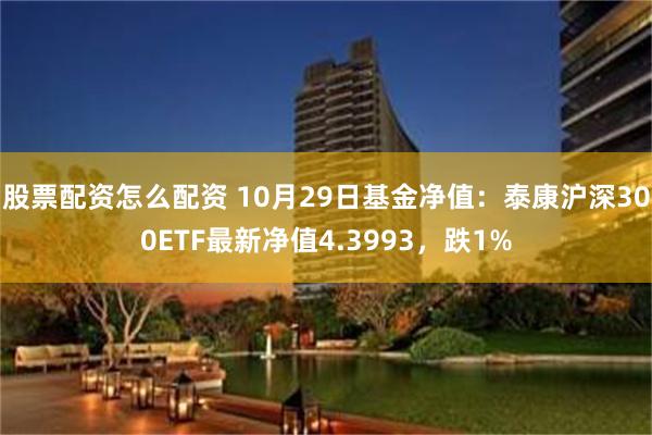 股票配资怎么配资 10月29日基金净值：泰康沪深300ETF最新净值4.3993，跌1%