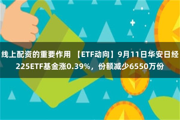 线上配资的重要作用 【ETF动向】9月11日华安日经225ETF基金涨0.39%，份额减少6550万份