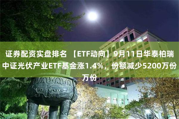 证券配资实盘排名 【ETF动向】9月11日华泰柏瑞中证光伏产业ETF基金涨1.4%，份额减少5200万份