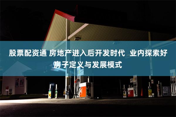 股票配资通 房地产进入后开发时代  业内探索好房子定义与发展模式