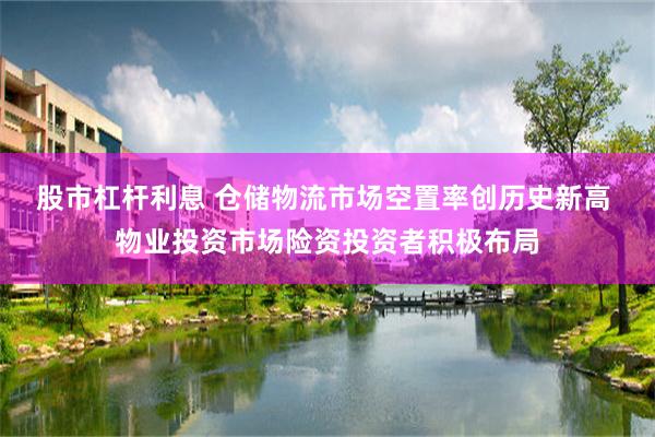 股市杠杆利息 仓储物流市场空置率创历史新高 物业投资市场险资投资者积极布局