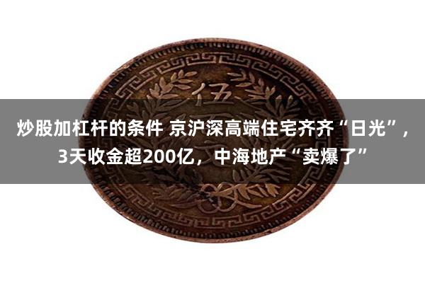 炒股加杠杆的条件 京沪深高端住宅齐齐“日光”，3天收金超200亿，中海地产“卖爆了”