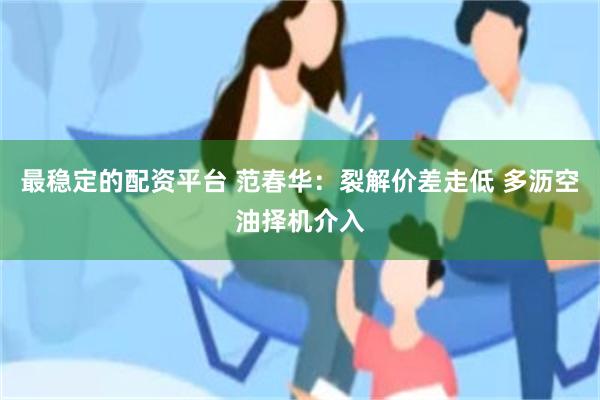 最稳定的配资平台 范春华：裂解价差走低 多沥空油择机介入