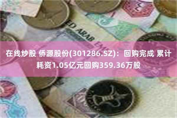 在线炒股 侨源股份(301286.SZ)：回购完成 累计耗资1.05亿元回购359.36万股