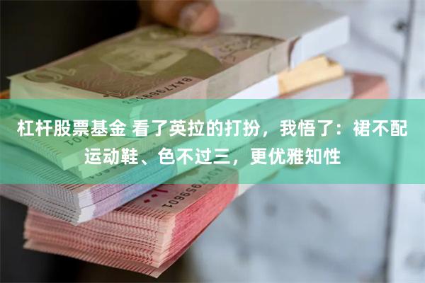 杠杆股票基金 看了英拉的打扮，我悟了：裙不配运动鞋、色不过三，更优雅知性