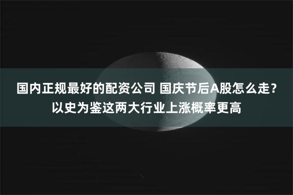 国内正规最好的配资公司 国庆节后A股怎么走？以史为鉴这两大行业上涨概率更高