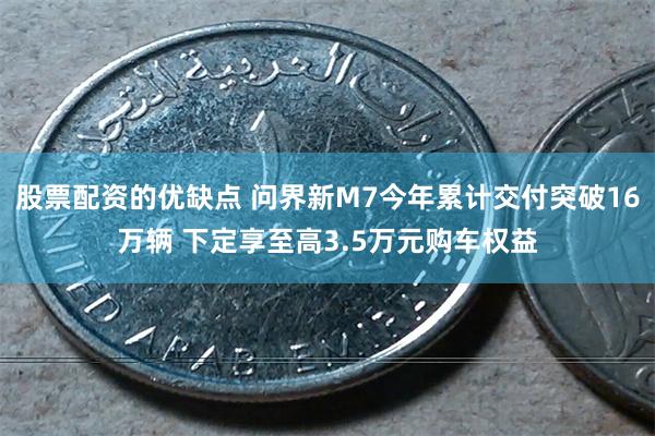 股票配资的优缺点 问界新M7今年累计交付突破16万辆 下定享至高3.5万元购车权益