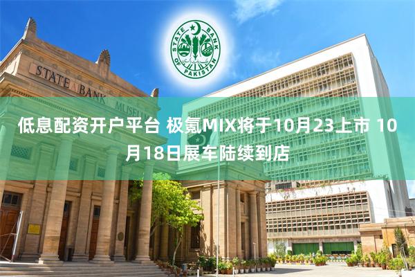 低息配资开户平台 极氪MIX将于10月23上市 10月18日展车陆续到店