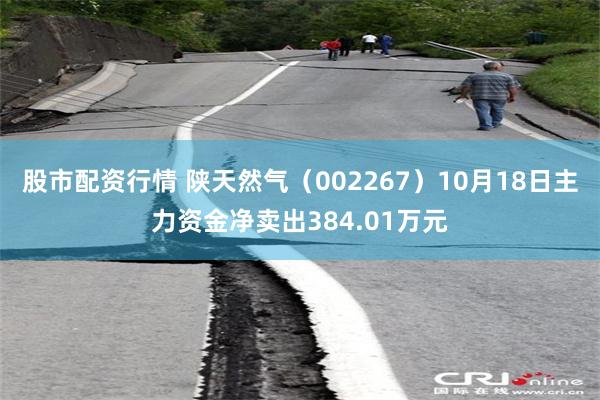 股市配资行情 陕天然气（002267）10月18日主力资金净卖出384.01万元