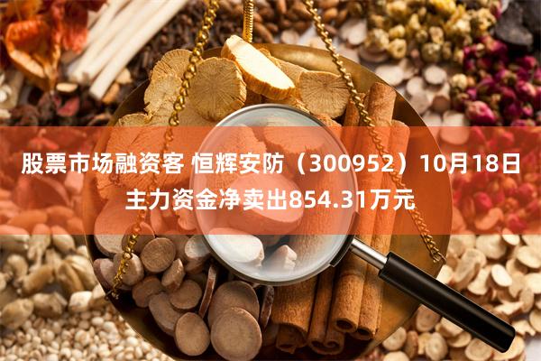 股票市场融资客 恒辉安防（300952）10月18日主力资金净卖出854.31万元