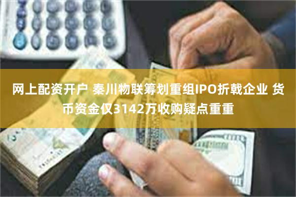 网上配资开户 秦川物联筹划重组IPO折戟企业 货币资金仅3142万收购疑点重重