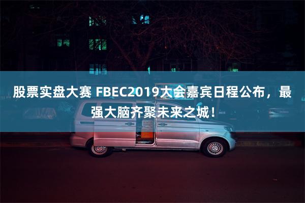 股票实盘大赛 FBEC2019大会嘉宾日程公布，最强大脑齐聚未来之城！