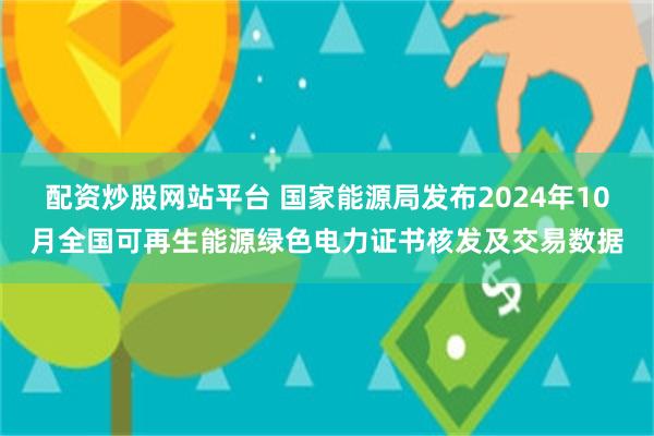 配资炒股网站平台 国家能源局发布2024年10月全国可再生能源绿色电力证书核发及交易数据