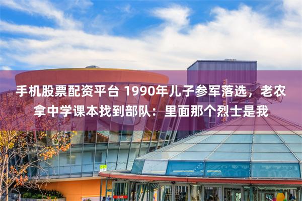 手机股票配资平台 1990年儿子参军落选，老农拿中学课本找到部队：里面那个烈士是我