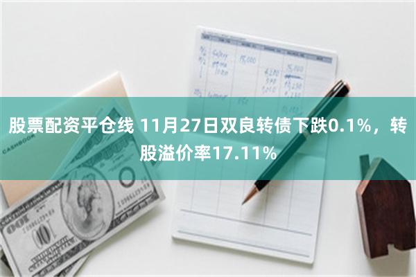 股票配资平仓线 11月27日双良转债下跌0.1%，转股溢价率17.11%