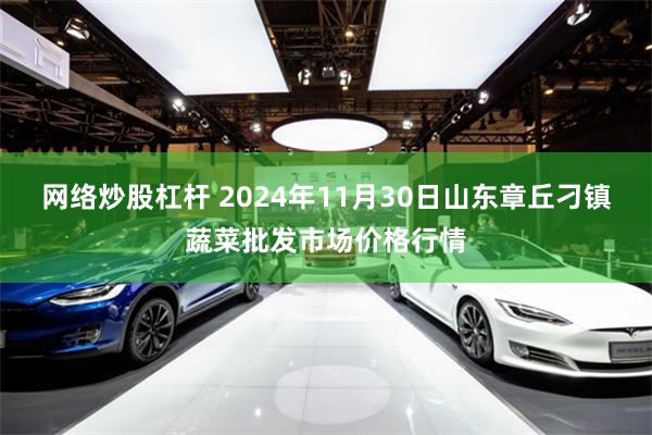 网络炒股杠杆 2024年11月30日山东章丘刁镇蔬菜批发市场价格行情