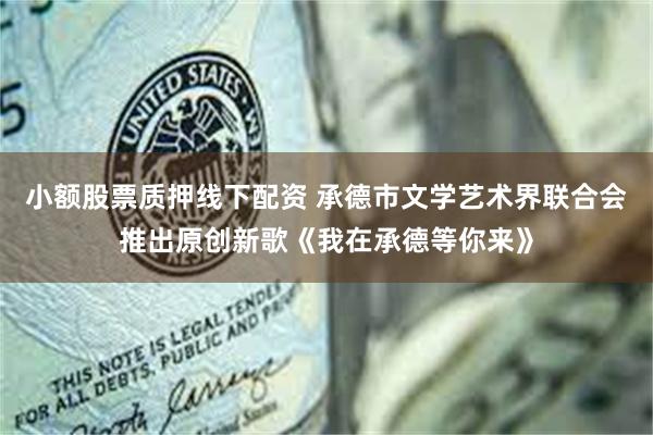 小额股票质押线下配资 承德市文学艺术界联合会推出原创新歌《我在承德等你来》