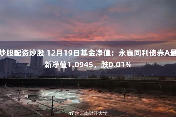 炒股配资炒股 12月19日基金净值：永赢同利债券A最新净值1.0945，跌0.01%