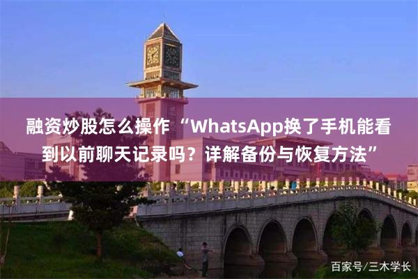 融资炒股怎么操作 “WhatsApp换了手机能看到以前聊天记录吗？详解备份与恢复方法”