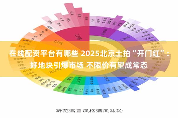 在线配资平台有哪些 2025北京土拍“开门红”：好地块引爆市场 不限价有望成常态