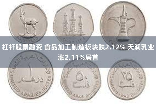 杠杆股票融资 食品加工制造板块跌2.12% 天润乳业涨2.11%居首