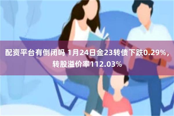 配资平台有倒闭吗 1月24日金23转债下跌0.29%，转股溢价率112.03%