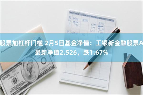 股票加杠杆门槛 2月5日基金净值：工银新金融股票A最新净值2.526，跌1.67%