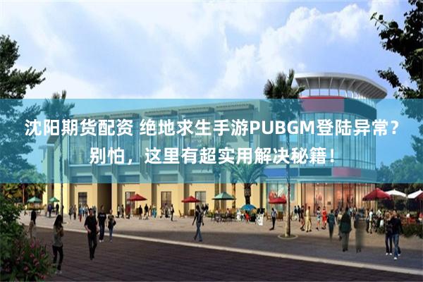 沈阳期货配资 绝地求生手游PUBGM登陆异常？别怕，这里有超实用解决秘籍！