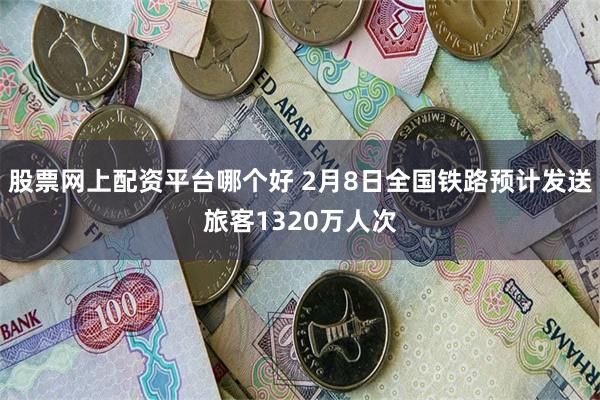 股票网上配资平台哪个好 2月8日全国铁路预计发送旅客1320万人次