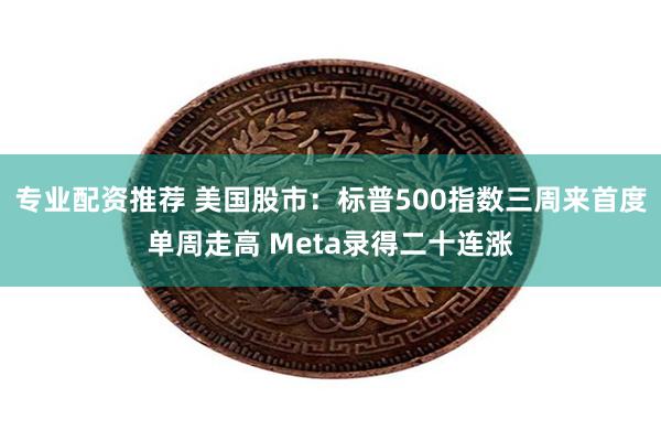 专业配资推荐 美国股市：标普500指数三周来首度单周走高 Meta录得二十连涨