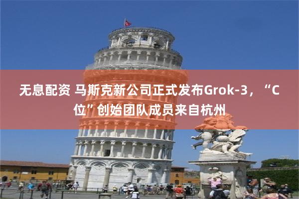 无息配资 马斯克新公司正式发布Grok-3，“C位”创始团队成员来自杭州