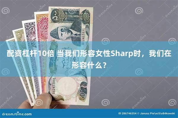 配资杠杆10倍 当我们形容女性Sharp时，我们在形容什么？