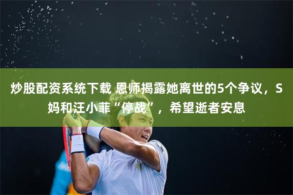 炒股配资系统下载 恩师揭露她离世的5个争议，S妈和汪小菲“停战”，希望逝者安息