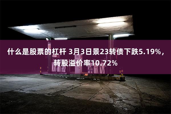 什么是股票的杠杆 3月3日景23转债下跌5.19%，转股溢价率10.72%