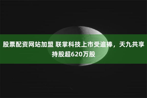 股票配资网站加盟 联掌科技上市受追捧，天九共享持股超620万股